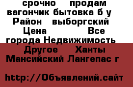 срочно!!! продам вагончик-бытовка б/у. › Район ­ выборгский › Цена ­ 60 000 - Все города Недвижимость » Другое   . Ханты-Мансийский,Лангепас г.
